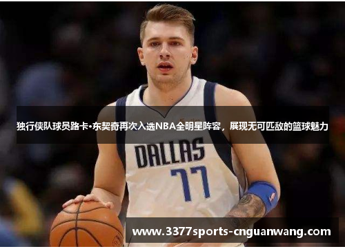 独行侠队球员路卡·东契奇再次入选NBA全明星阵容，展现无可匹敌的篮球魅力