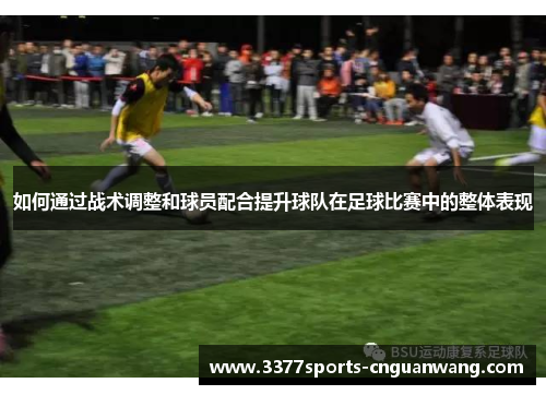 如何通过战术调整和球员配合提升球队在足球比赛中的整体表现
