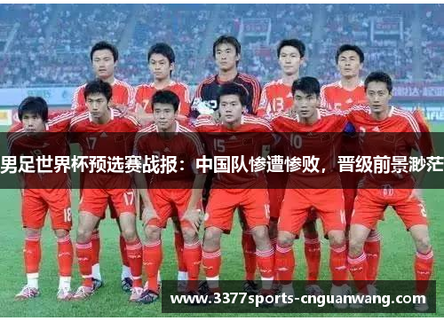 男足世界杯预选赛战报：中国队惨遭惨败，晋级前景渺茫
