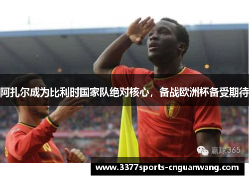 阿扎尔成为比利时国家队绝对核心，备战欧洲杯备受期待