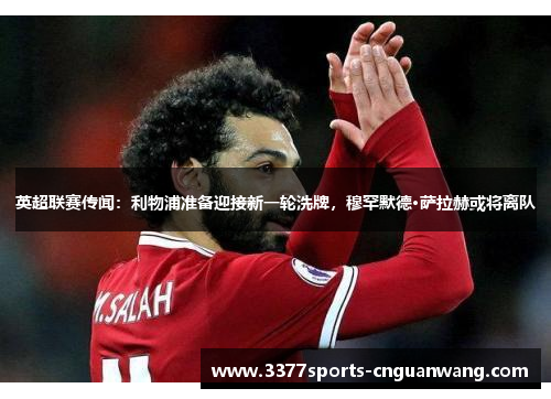 英超联赛传闻：利物浦准备迎接新一轮洗牌，穆罕默德·萨拉赫或将离队