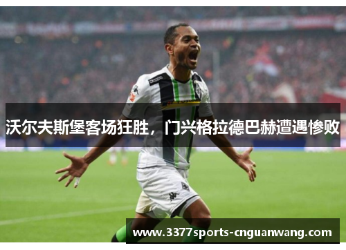 沃尔夫斯堡客场狂胜，门兴格拉德巴赫遭遇惨败