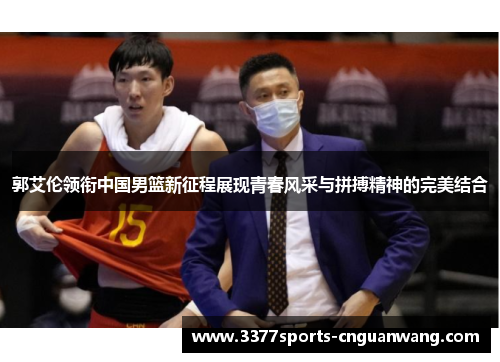 郭艾伦领衔中国男篮新征程展现青春风采与拼搏精神的完美结合