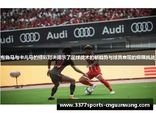 布鲁马与卡儿马的精彩对决揭示了足球战术的新趋势与球员表现的极限挑战