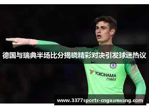 德国与瑞典半场比分揭晓精彩对决引发球迷热议