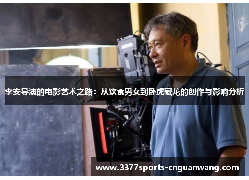 李安导演的电影艺术之路：从饮食男女到卧虎藏龙的创作与影响分析