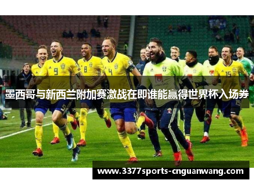 墨西哥与新西兰附加赛激战在即谁能赢得世界杯入场券
